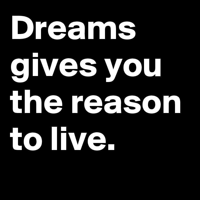 Dreams gives you the reason to live.