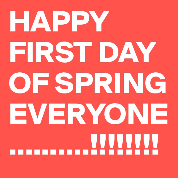 HAPPY FIRST DAY OF SPRING EVERYONE..........!!!!!!!!                        