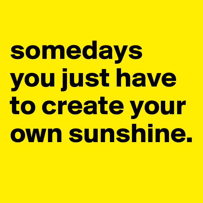 
somedays you just have to create your own sunshine.

