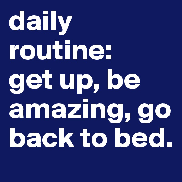 daily routine: 
get up, be amazing, go back to bed.