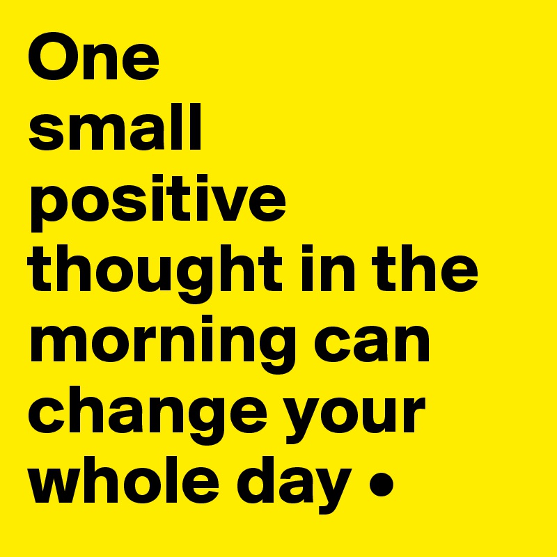 One
small
positive thought in the morning can change your whole day •