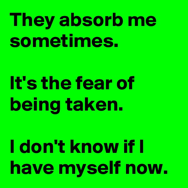 They absorb me sometimes.

It's the fear of being taken.

I don't know if I have myself now.