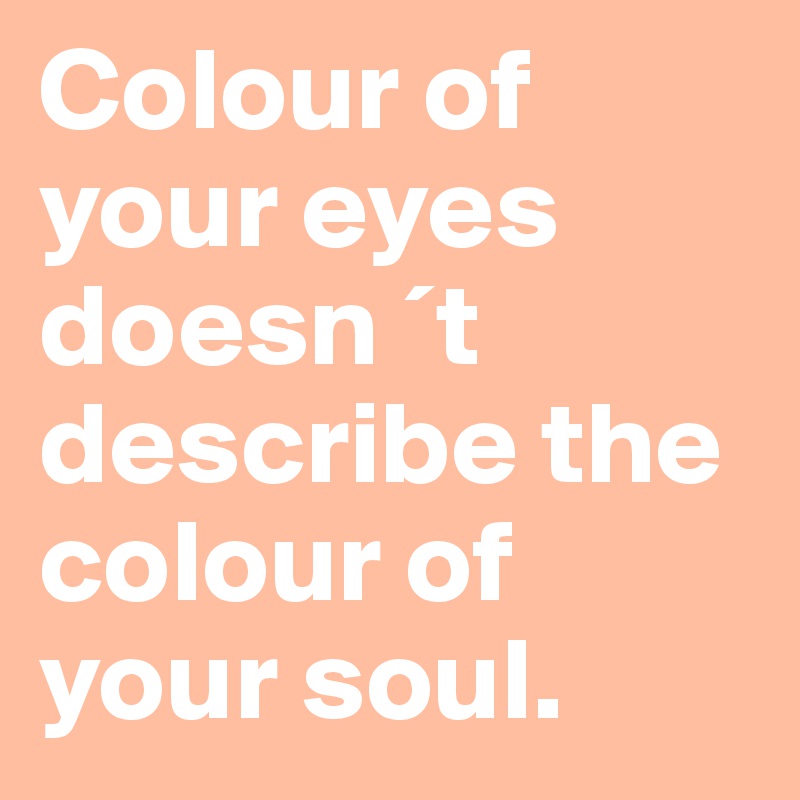 Colour of your eyes doesn ´t describe the colour of your soul. 