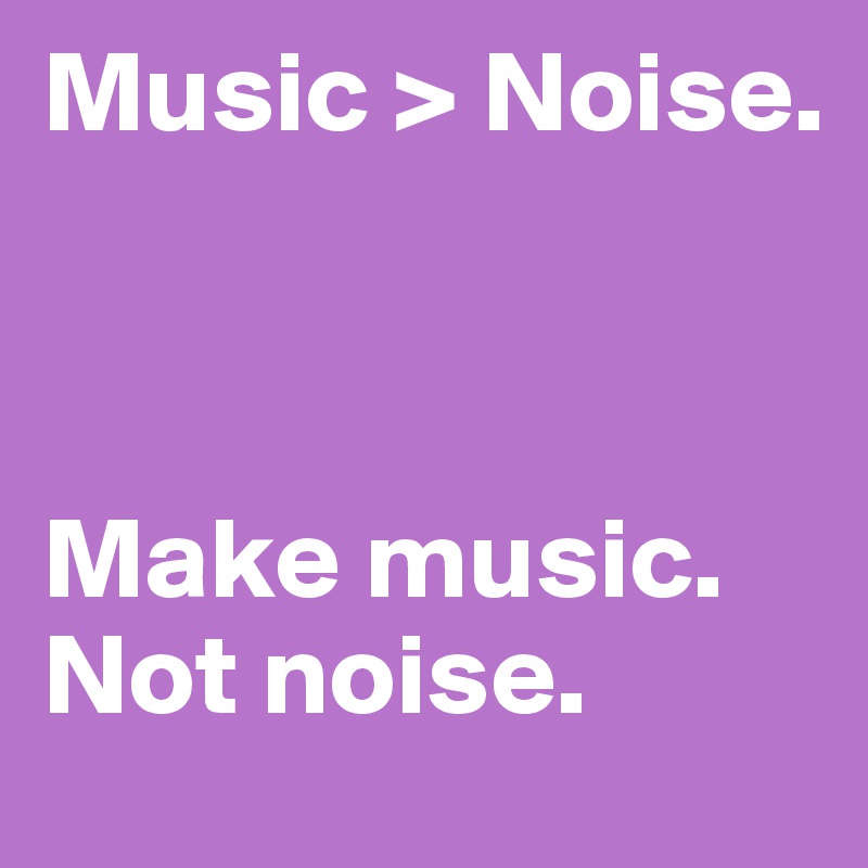 Music > Noise.



Make music. Not noise.