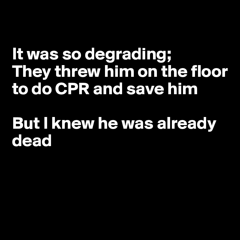 

It was so degrading;
They threw him on the floor to do CPR and save him

But I knew he was already dead




