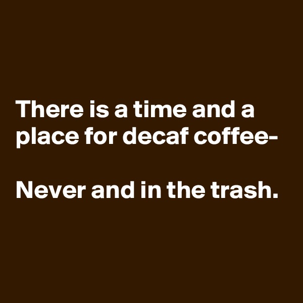 


There is a time and a place for decaf coffee-

Never and in the trash.

