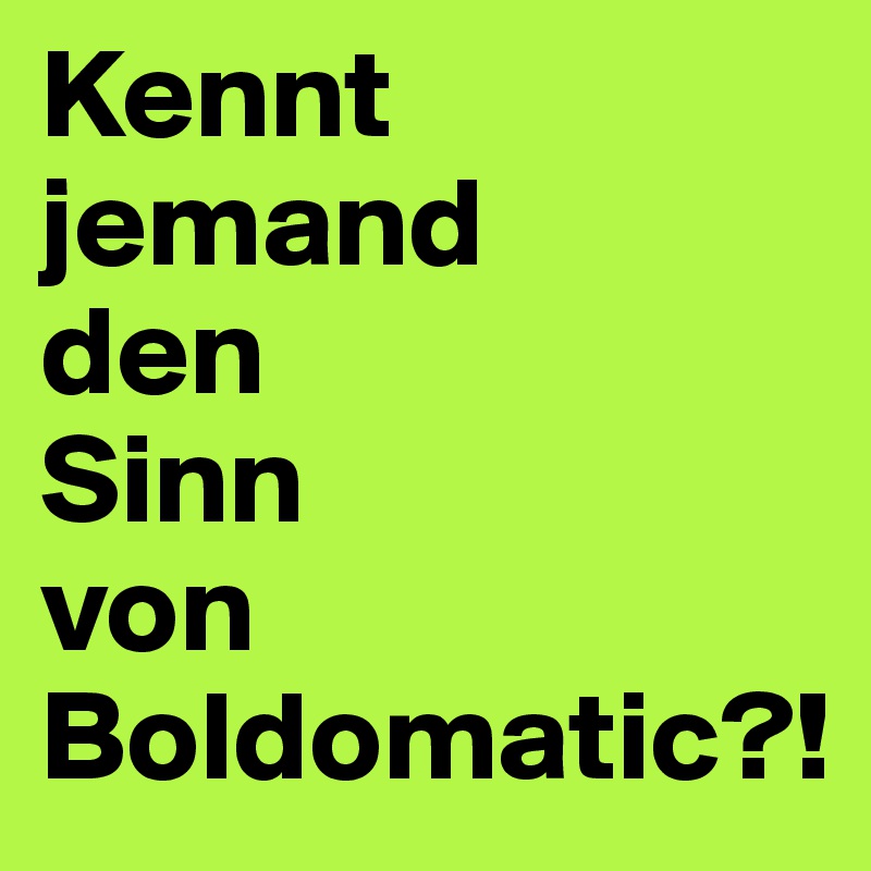 Kennt jemand 
den 
Sinn 
von Boldomatic?! 
