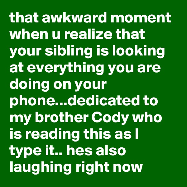 that awkward moment when u realize that your sibling is looking at everything you are doing on your phone...dedicated to my brother Cody who is reading this as I type it.. hes also laughing right now