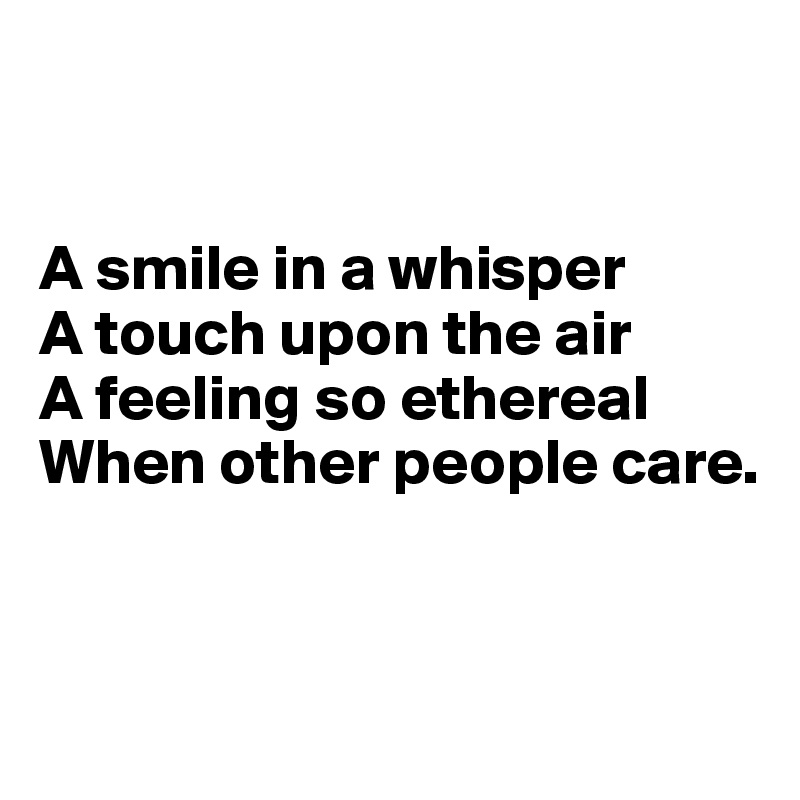 


A smile in a whisper 
A touch upon the air
A feeling so ethereal When other people care.


