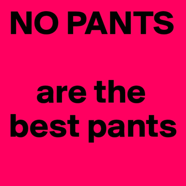 NO PANTS      

    are the best pants