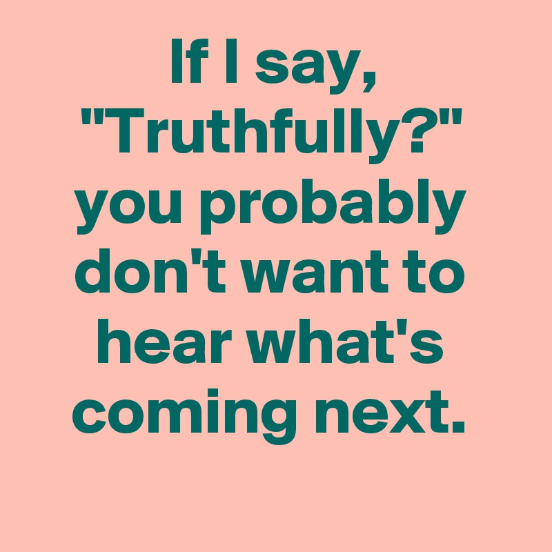 If I say,
"Truthfully?"
you probably don't want to hear what's coming next.
