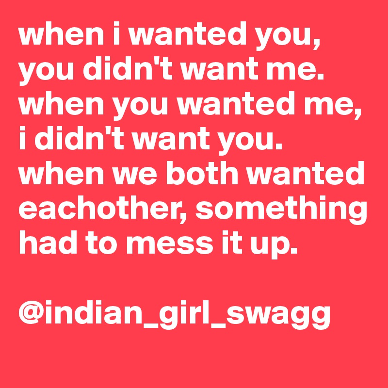 When I Wanted You You Didn T Want Me When You Wanted Me I Didn T Want You When We Both Wanted Eachother Something Had To Mess It Up Indian Girl Swagg Post By Pahreeah