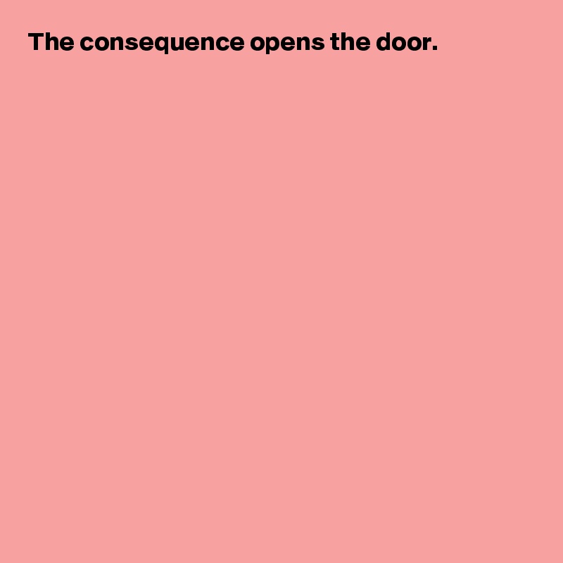 The consequence opens the door.
















