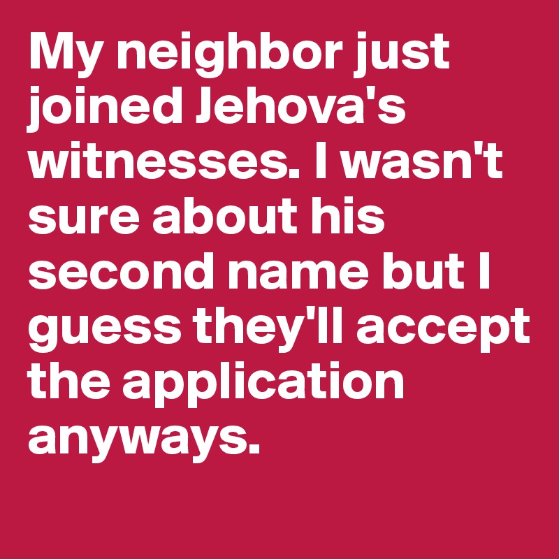 My neighbor just joined Jehova's witnesses. I wasn't sure about his second name but I guess they'll accept the application anyways.