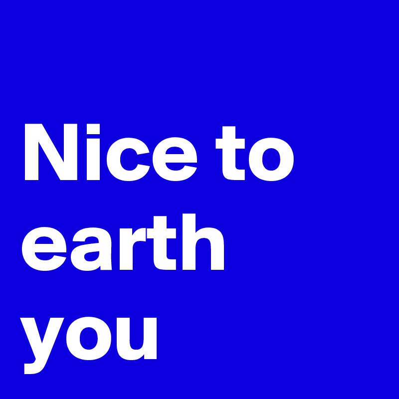 
Nice to earth you 