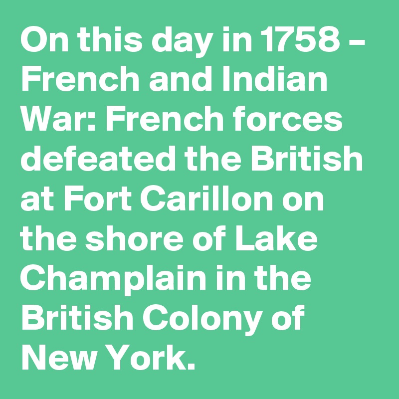 On this day in 1758 – French and Indian War: French forces defeated the British at Fort Carillon on the shore of Lake Champlain in the British Colony of New York.