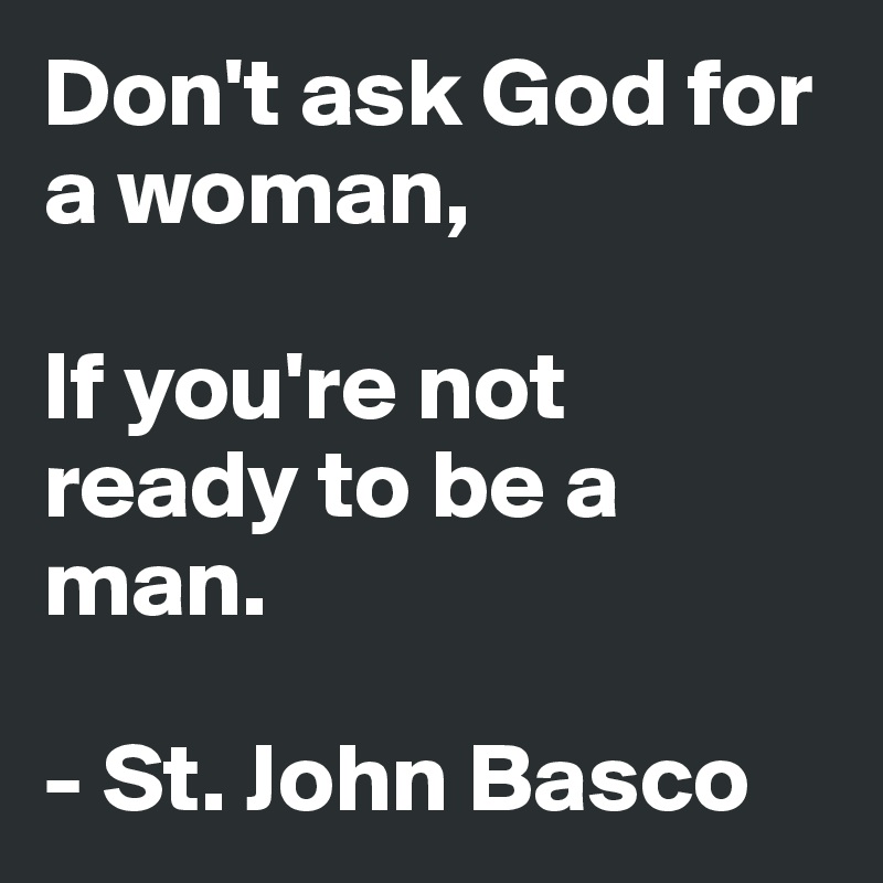 Don't ask God for a woman,

If you're not ready to be a man.

- St. John Basco