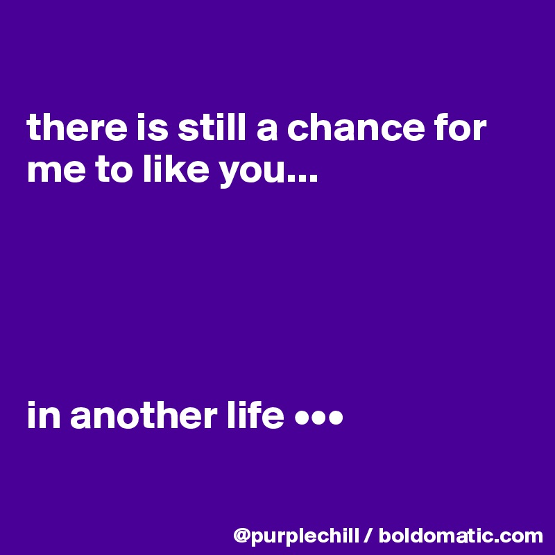 

there is still a chance for me to like you...





in another life •••

