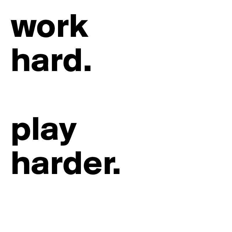 work
hard.

play 
harder.
