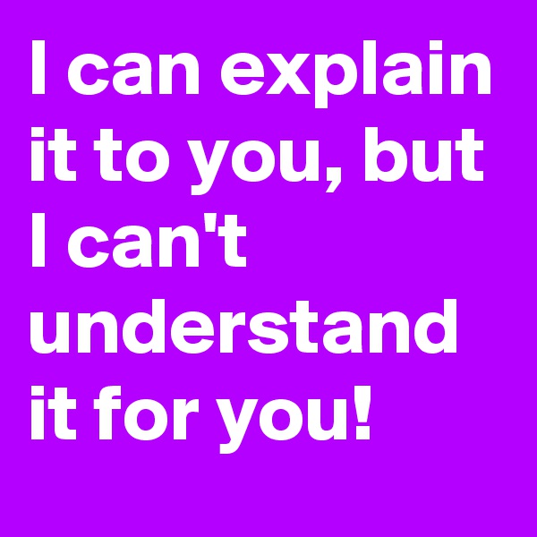 I can explain it to you, but I can't understand it for you!