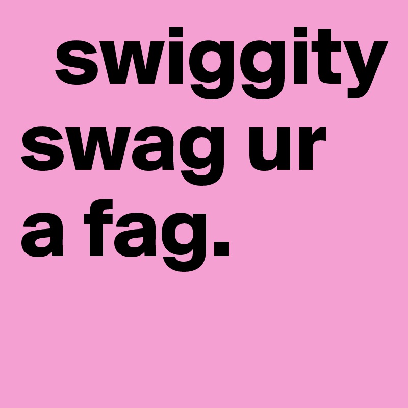   swiggity swag ur a fag.    
