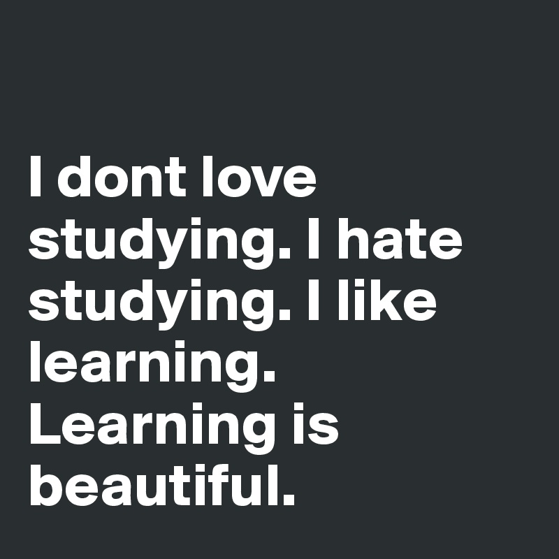 

I dont love studying. I hate studying. I like learning. Learning is beautiful.