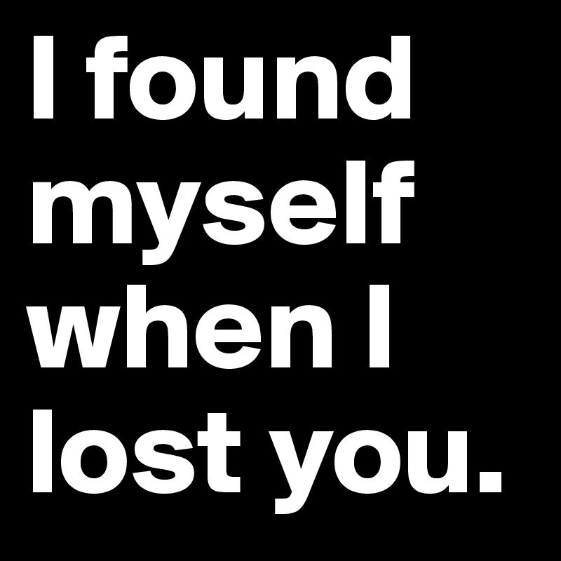 I found myself when I lost you.