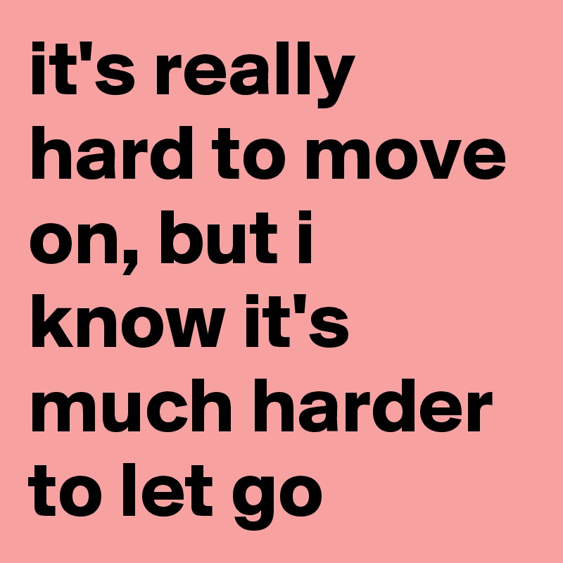 it's really hard to move on, but i know it's much harder to let go