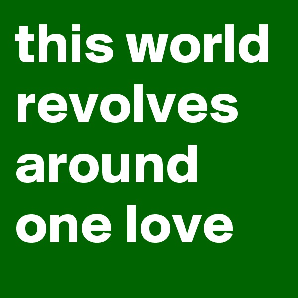 this world revolves around one love