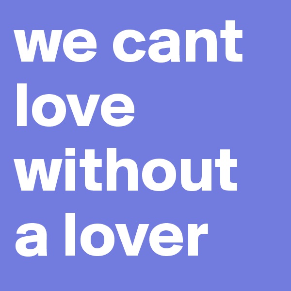 we cant love without a lover