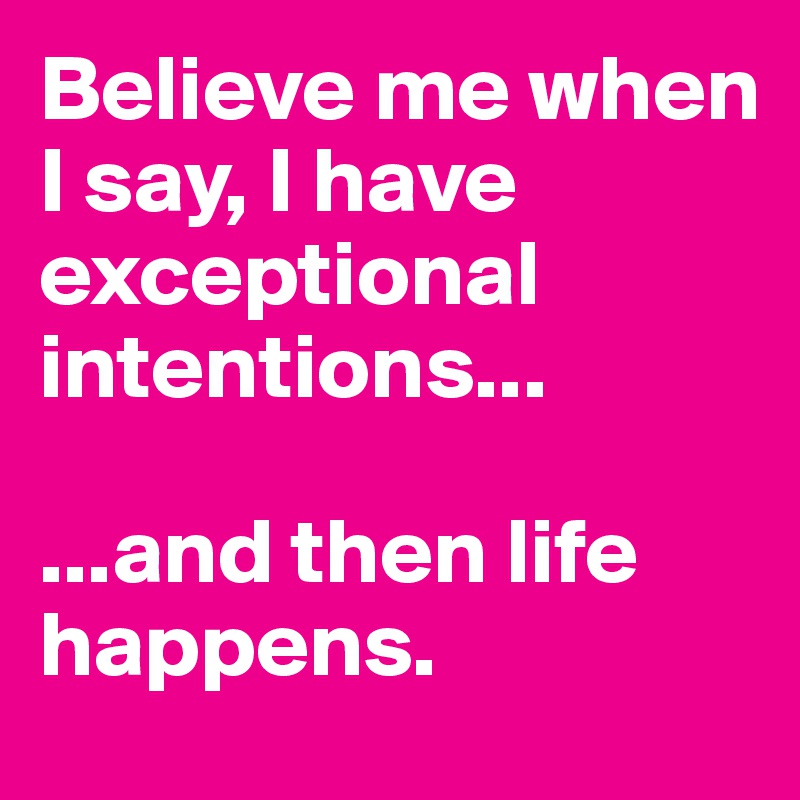Believe me when I say, I have exceptional intentions...

...and then life happens. 