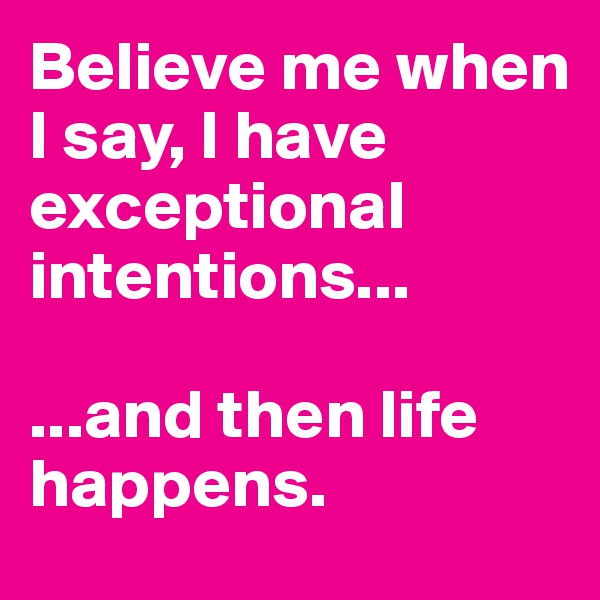 Believe me when I say, I have exceptional intentions...

...and then life happens. 