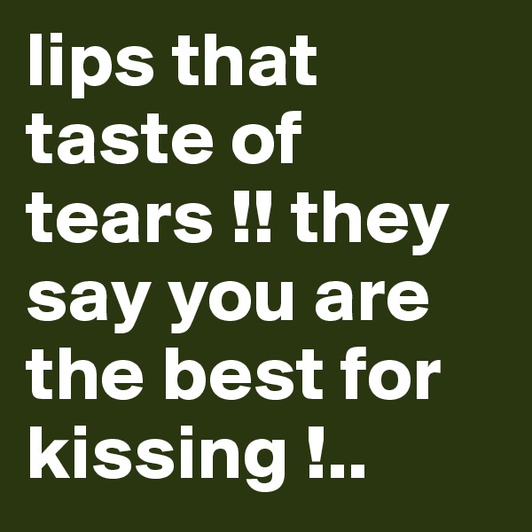 lips that taste of tears !! they say you are the best for kissing !..