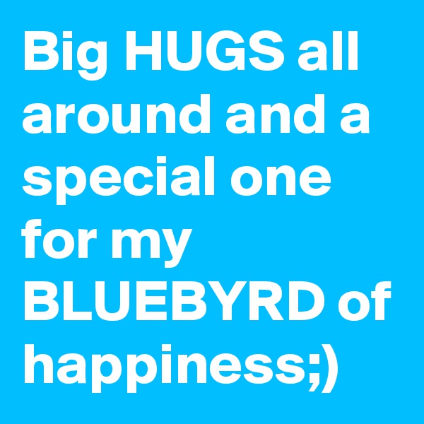 Big HUGS all around and a special one for my BLUEBYRD of happiness;)