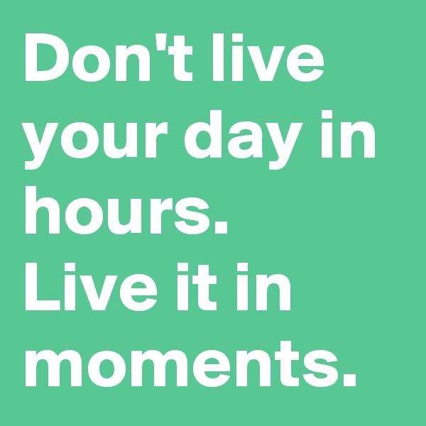 Don't live your day in hours.
Live it in moments.