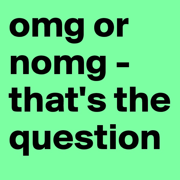 omg or nomg - that's the question