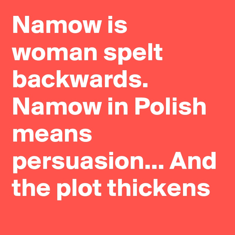 Namow is woman spelt backwards.  Namow in Polish means persuasion... And the plot thickens