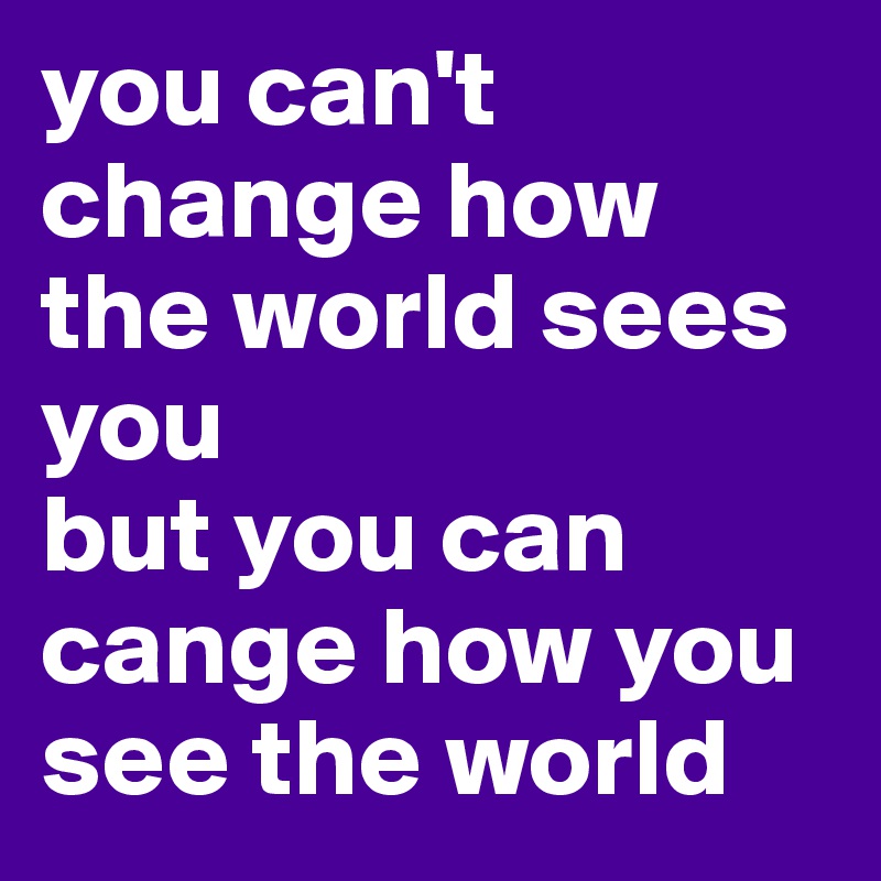 you can't change how the world sees you 
but you can cange how you see the world