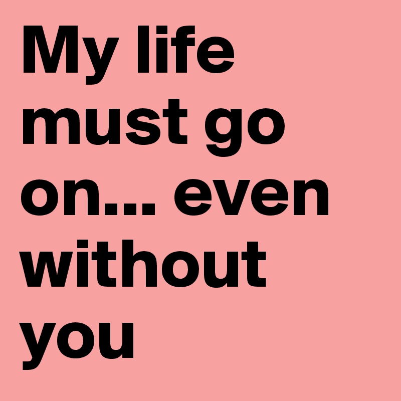 My life must go on... even without you