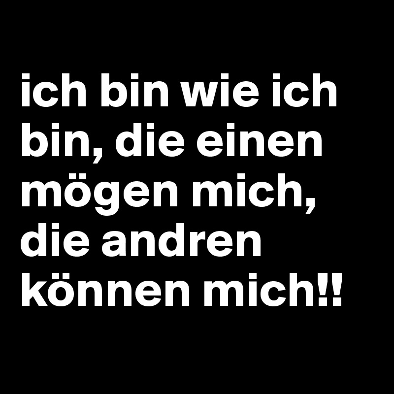 
ich bin wie ich bin, die einen mögen mich, die andren können mich!! 
