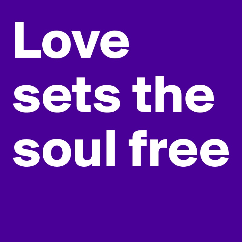Love sets the soul free