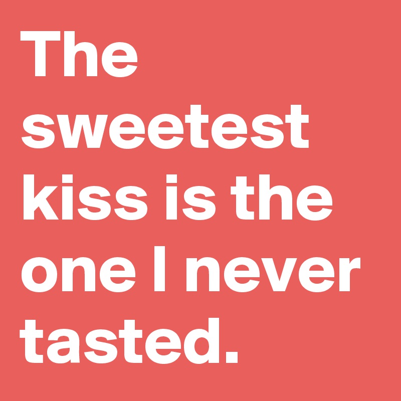 The sweetest kiss is the one I never tasted.
