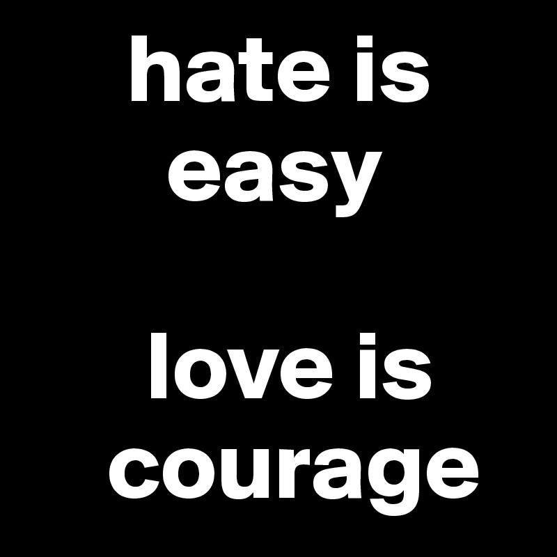      hate is
       easy

      love is
    courage