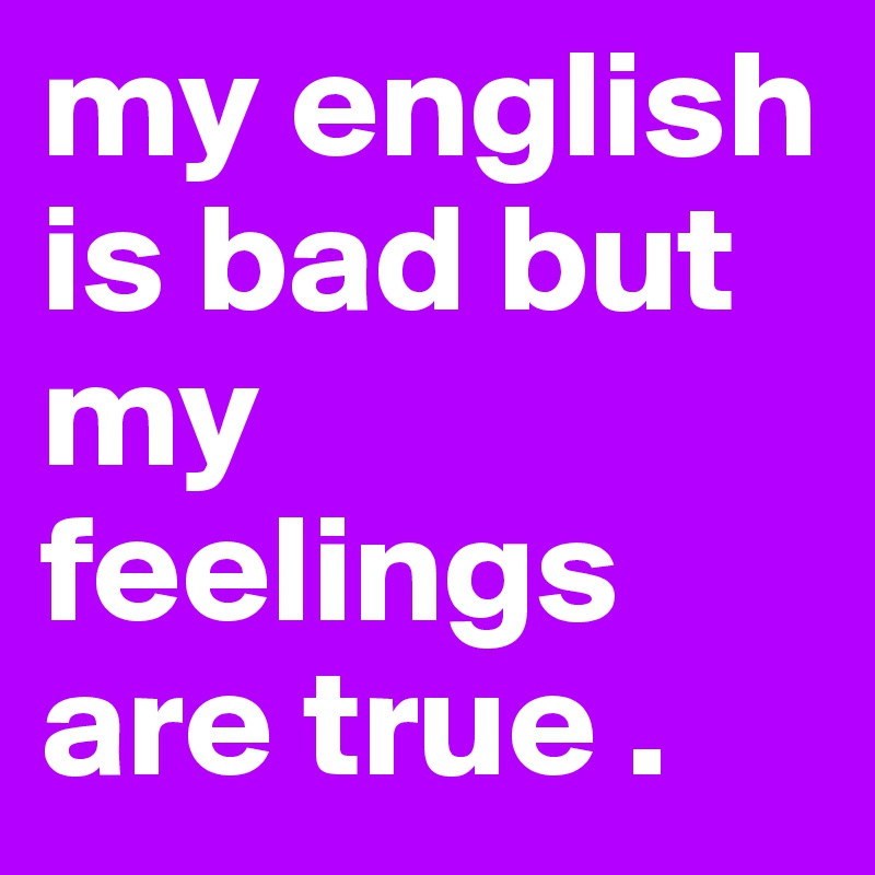 my english is bad but my feelings are true .