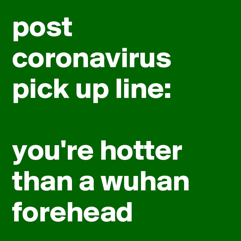 post coronavirus pick up line: 

you're hotter than a wuhan forehead