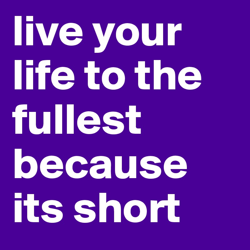 live your life to the fullest because its short