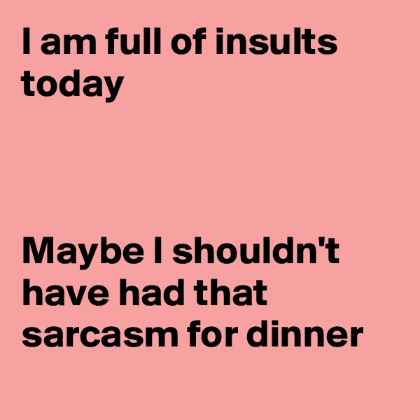 I am full of insults today



Maybe I shouldn't  have had that sarcasm for dinner
