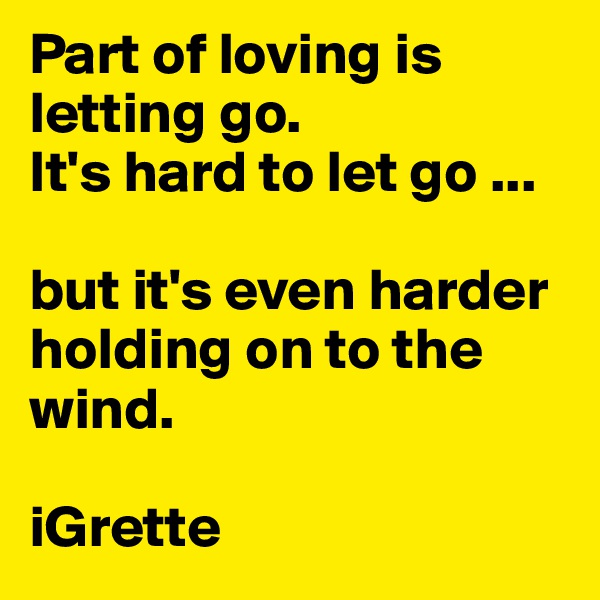 Part of loving is letting go. 
It's hard to let go ...

but it's even harder 
holding on to the wind.

iGrette