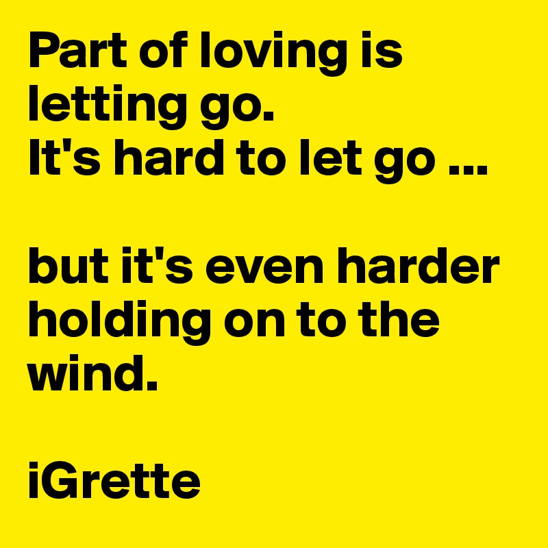 Part of loving is letting go. 
It's hard to let go ...

but it's even harder 
holding on to the wind.

iGrette