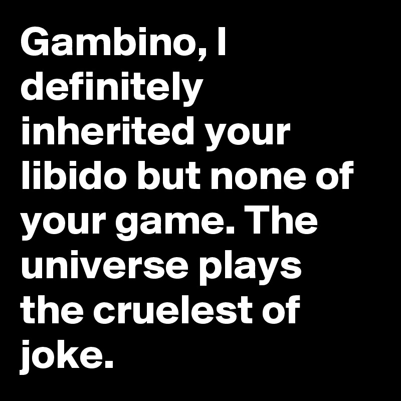 Gambino, I definitely inherited your libido but none of your game. The universe plays the cruelest of joke.